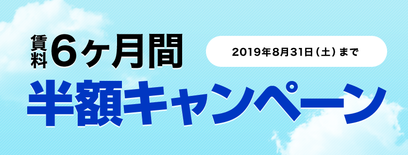 賃料6ヶ月間半額キャンペーン キャンペーン期間：2019年8月31日（土）まで