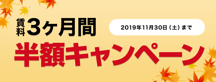 賃料3ヶ月間半額キャンペーン キャンペーン期間：2019年11月30日（土）まで