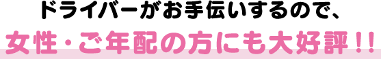 ドライバーがお手伝いするので、女性・ご年配の方にも大好評！！