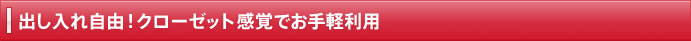 出し入れ自由！クローゼット感覚でお手軽利用
