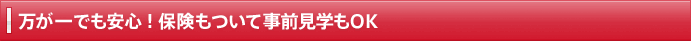 万が一でも安心！保険もついて事前見学もOK